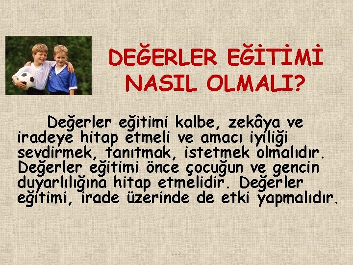 DEĞERLER EĞİTİMİ NASIL OLMALI? Değerler eğitimi kalbe, zekâya ve iradeye hitap etmeli ve amacı