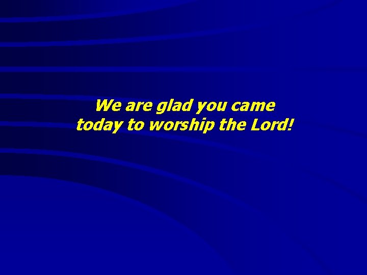 We are glad you came today to worship the Lord! We are glad you came today to worship the Lord!