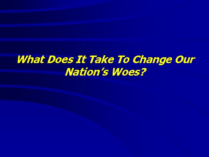 What Does It Take To Change Our Nation’s Woes? What Does It Take To Change Our Nation’s Woes?