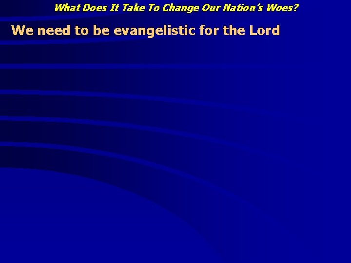 What Does It Take To Change Our Nation’s Woes? We need to be evangelistic What Does It Take To Change Our Nation’s Woes? We need to be evangelistic