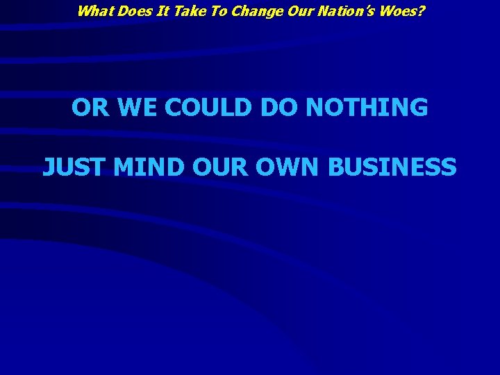 What Does It Take To Change Our Nation’s Woes? OR WE COULD DO NOTHING What Does It Take To Change Our Nation’s Woes? OR WE COULD DO NOTHING