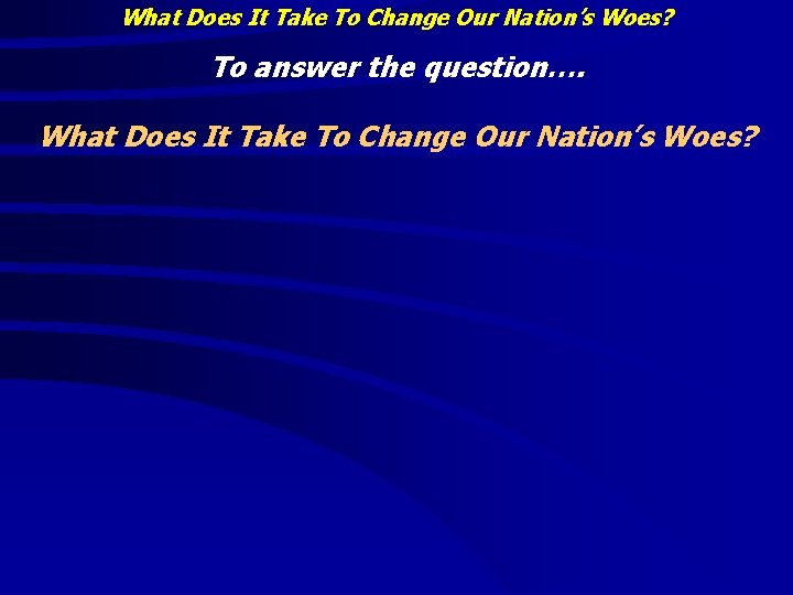 What Does It Take To Change Our Nation’s Woes? To answer the question…. What What Does It Take To Change Our Nation’s Woes? To answer the question…. What
