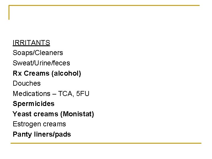 IRRITANTS Soaps/Cleaners Sweat/Urine/feces Rx Creams (alcohol) Douches Medications – TCA, 5 FU Spermicides Yeast