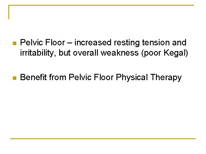 n Pelvic Floor – increased resting tension and irritability, but overall weakness (poor Kegal)