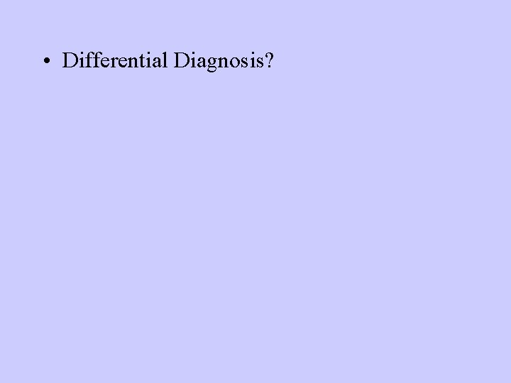 • Differential Diagnosis? • Differential Diagnosis?