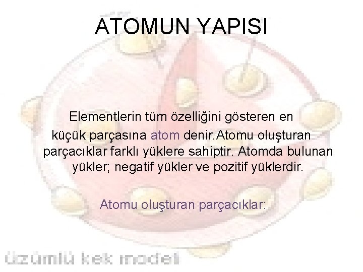 ATOMUN YAPISI Elementlerin tüm özelliğini gösteren en küçük parçasına atom denir. Atomu oluşturan parçacıklar