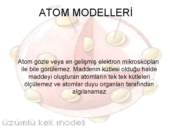 ATOM MODELLERİ Atom gözle veya en gelişmiş elektron mikroskopları ile bile görülemez. Maddenin kütlesi