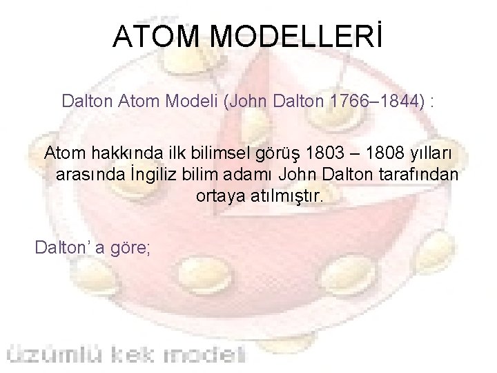 ATOM MODELLERİ Dalton Atom Modeli (John Dalton 1766– 1844) : Atom hakkında ilk bilimsel