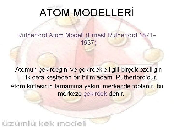 ATOM MODELLERİ Rutherford Atom Modeli (Ernest Rutherford 1871– 1937) : Atomun çekirdeğini ve çekirdekle