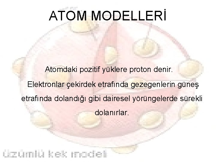 ATOM MODELLERİ Atomdaki pozitif yüklere proton denir. Elektronlar çekirdek etrafında gezegenlerin güneş etrafında dolandığı