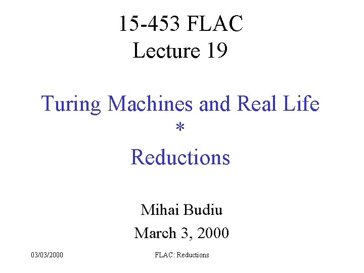 15 -453 FLAC Lecture 19 Turing Machines and Real Life * Reductions Mihai Budiu 15 -453 FLAC Lecture 19 Turing Machines and Real Life * Reductions Mihai Budiu