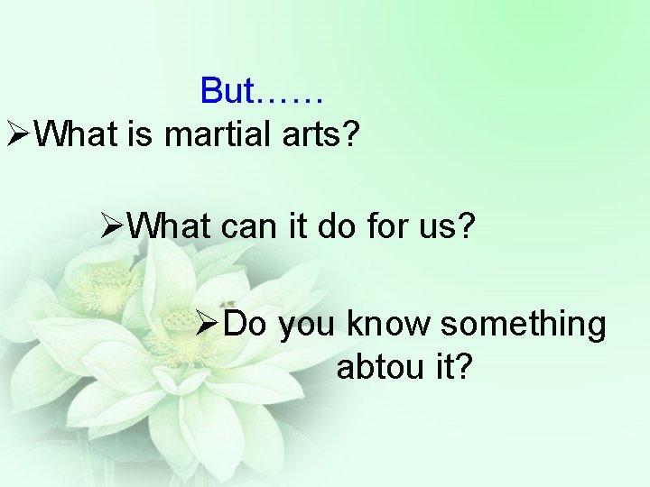 But…… ØWhat is martial arts? ØWhat can it do for us? ØDo you know