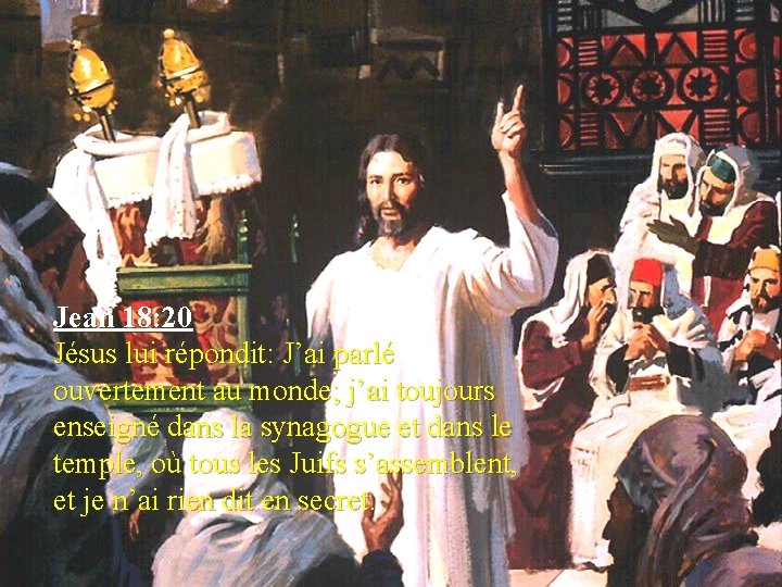 Jean 18: 20 Jésus lui répondit: J’ai parlé ouvertement au monde; j’ai toujours enseigné