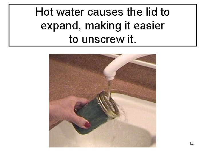 Hot water causes the lid to expand, making it easier to unscrew it. 14