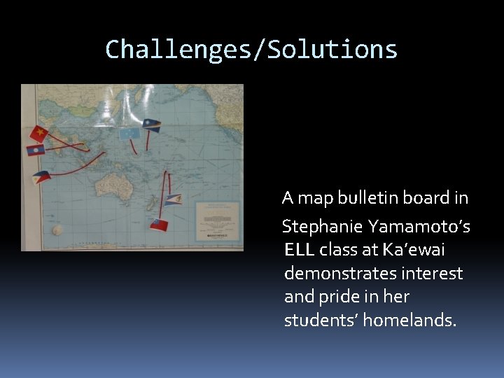 Challenges/Solutions A map bulletin board in Stephanie Yamamoto’s ELL class at Ka’ewai demonstrates interest Challenges/Solutions A map bulletin board in Stephanie Yamamoto’s ELL class at Ka’ewai demonstrates interest
