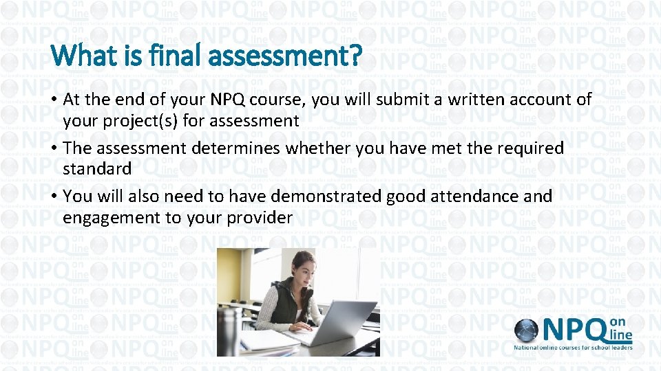 What is final assessment? • At the end of your NPQ course, you will