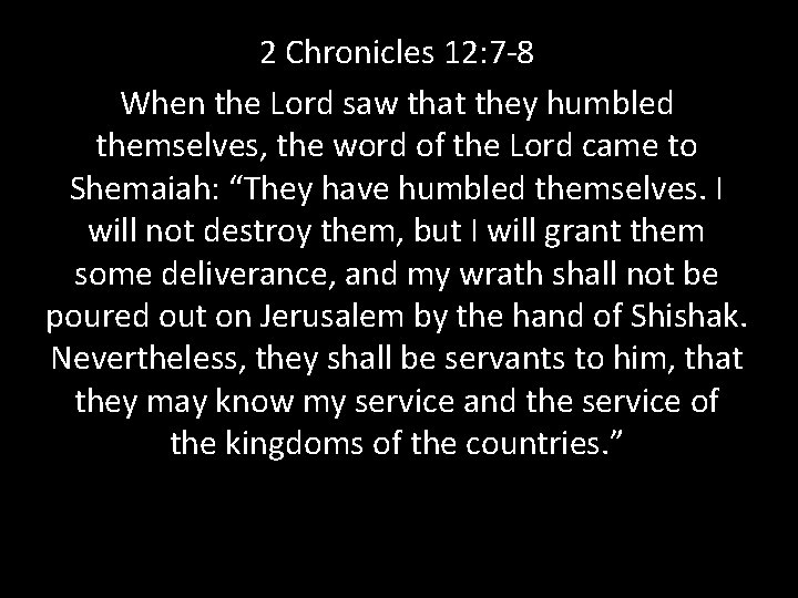 2 Chronicles 12: 7 -8 When the Lord saw that they humbled themselves, the