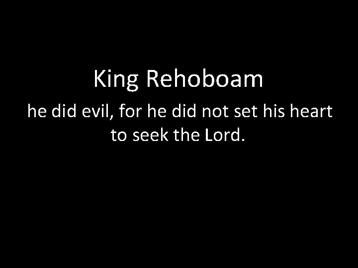 King Rehoboam he did evil, for he did not set his heart to seek