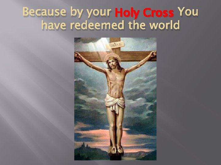 Because by your Holy Cross You have redeemed the world 
