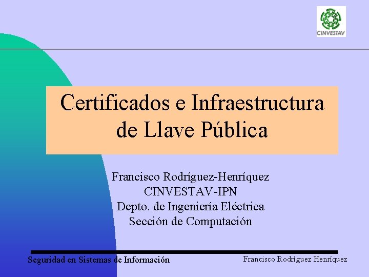 Certificados e Infraestructura de Llave Pública Francisco Rodríguez-Henríquez CINVESTAV-IPN Depto. de Ingeniería Eléctrica Sección