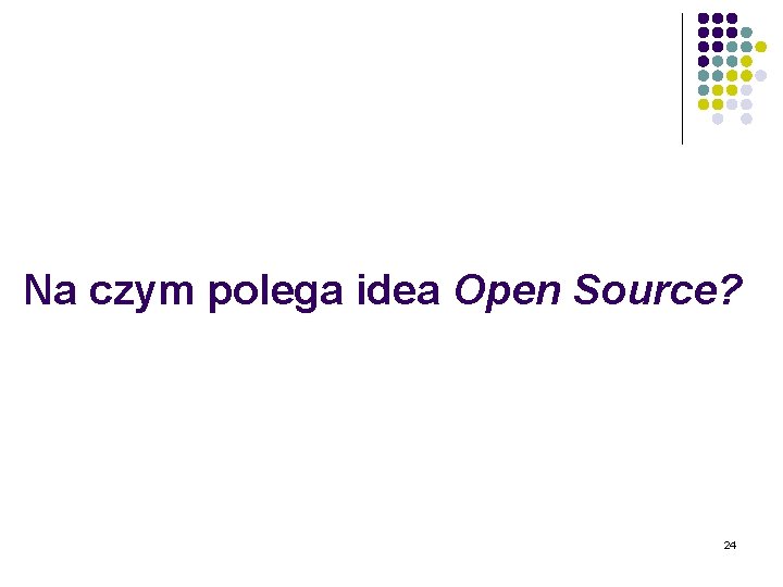 Na czym polega idea Open Source? 24 