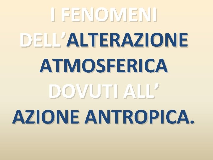 I FENOMENI DELL’ALTERAZIONE ATMOSFERICA DOVUTI ALL’ AZIONE ANTROPICA. 