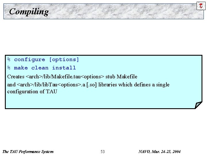 Compiling % configure [options] % make clean install Creates <arch>/lib/Makefile. tau<options> stub Makefile and