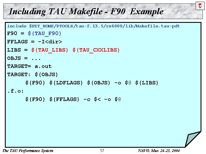 Including TAU Makefile - F 90 Example include $PET_HOME/PTOOLS/tau-2. 13. 5/rs 6000/lib/Makefile. tau-pdt F
