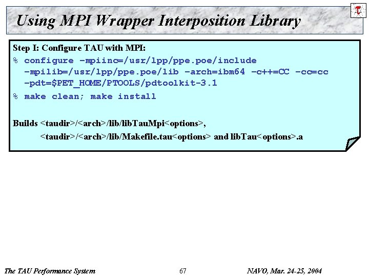 Using MPI Wrapper Interposition Library Step I: Configure TAU with MPI: % configure –mpiinc=/usr/lpp/ppe.