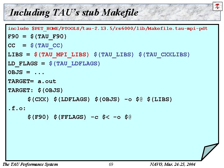 Including TAU’s stub Makefile include $PET_HOME/PTOOLS/tau-2. 13. 5/rs 6000/lib/Makefile. tau-mpi-pdt F 90 = $(TAU_F