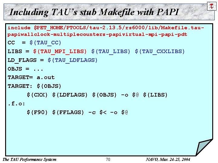 Including TAU’s stub Makefile with PAPI include $PET_HOME/PTOOLS/tau-2. 13. 5/rs 6000/lib/Makefile. taupapiwallclock-multiplecounters-papivirtual-mpi-papi-pdt CC =