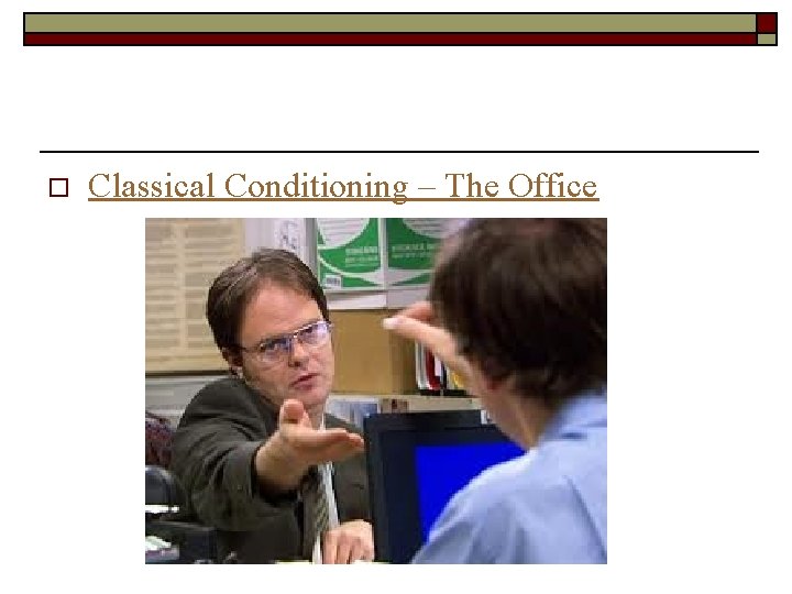 o Classical Conditioning – The Office 