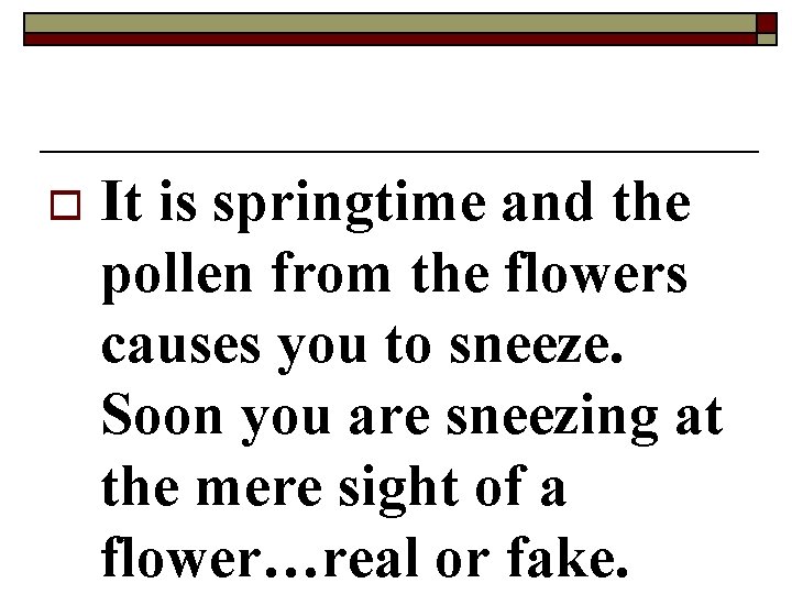 o It is springtime and the pollen from the flowers causes you to sneeze.