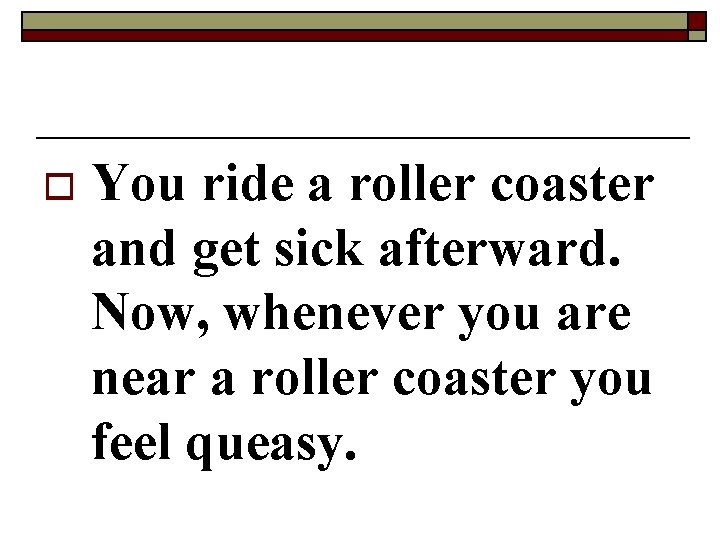 o You ride a roller coaster and get sick afterward. Now, whenever you are