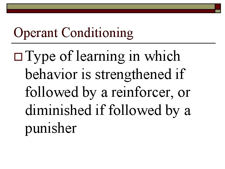 Operant Conditioning o Type of learning in which behavior is strengthened if followed by