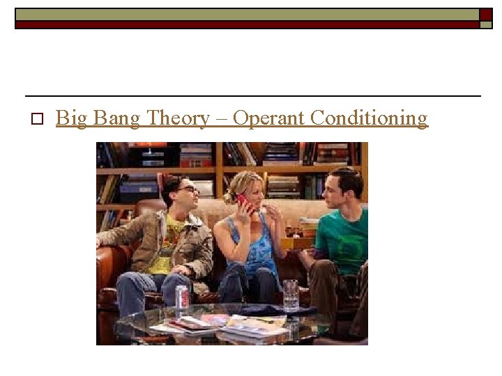 o Big Bang Theory – Operant Conditioning 