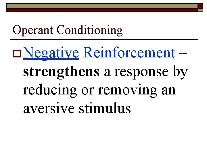 Operant Conditioning o Negative Reinforcement – strengthens a response by reducing or removing an