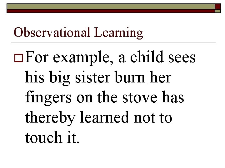 Observational Learning o For example, a child sees his big sister burn her fingers