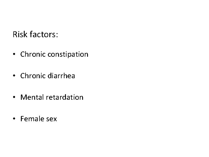 Risk factors: • Chronic constipation • Chronic diarrhea • Mental retardation • Female sex