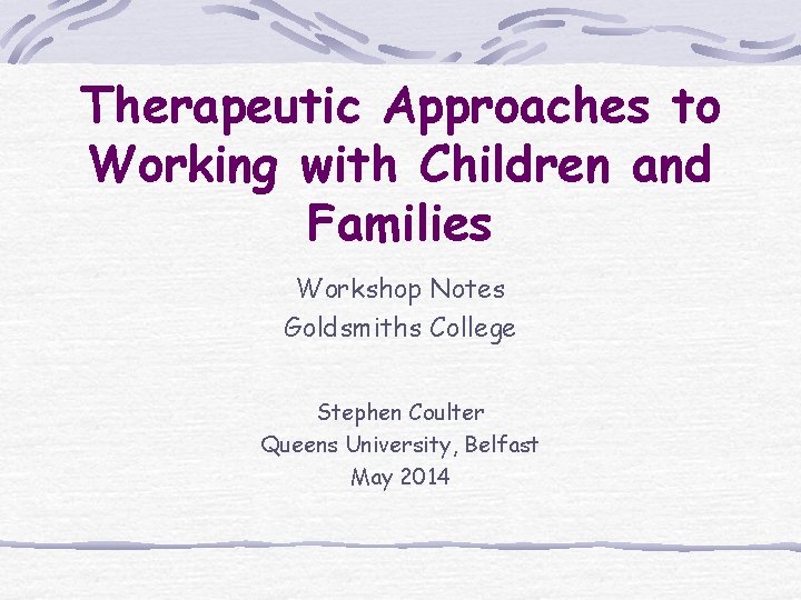 Therapeutic Approaches to Working with Children and Families Workshop Notes Goldsmiths College Stephen Coulter