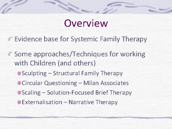 Overview Evidence base for Systemic Family Therapy Some approaches/Techniques for working with Children (and