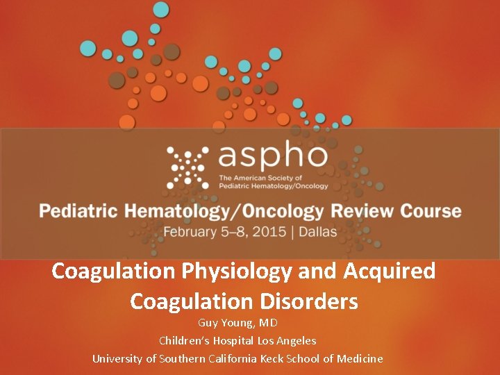 Coagulation Physiology and Acquired Coagulation Disorders Guy Young, MD Children’s Hospital Los Angeles University