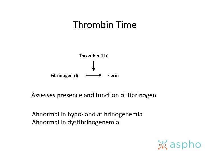 Thrombin Time Thrombin (IIa) Fibrinogen (I) Fibrin Assesses presence and function of fibrinogen Abnormal Thrombin Time Thrombin (IIa) Fibrinogen (I) Fibrin Assesses presence and function of fibrinogen Abnormal