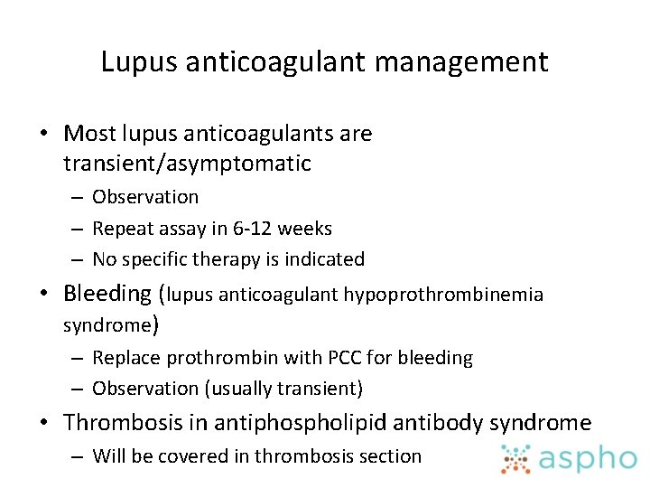 Lupus anticoagulant management • Most lupus anticoagulants are transient/asymptomatic – Observation – Repeat assay