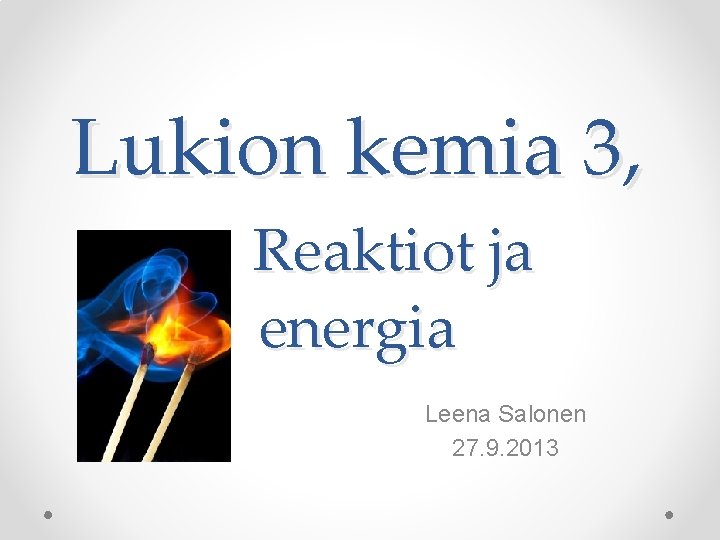 Lukion kemia 3, Reaktiot ja energia Leena Salonen 27. 9. 2013 