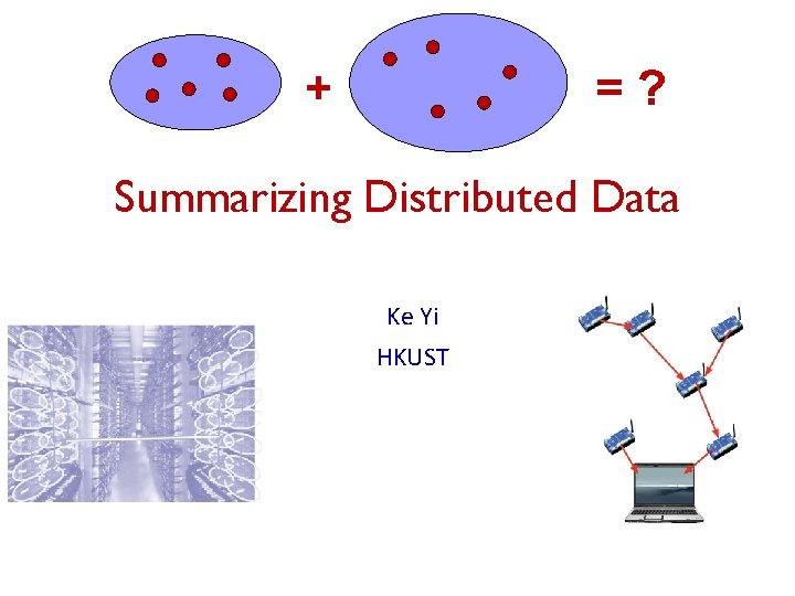 + = ? Summarizing Distributed Data Ke Yi HKUST 