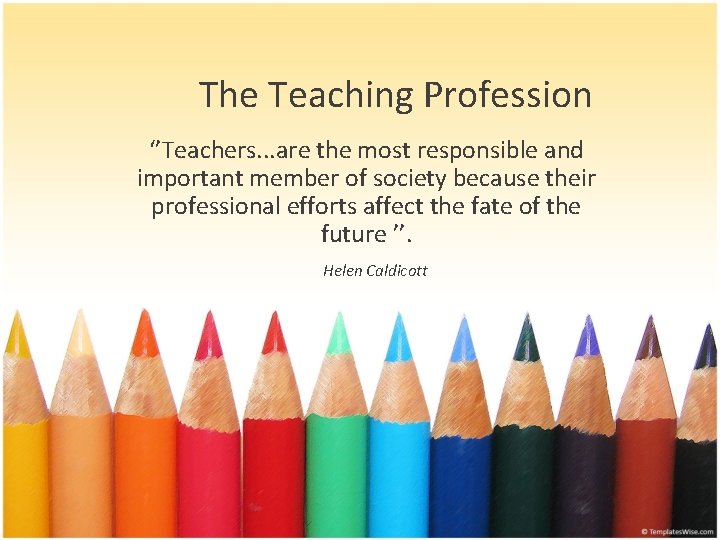 The Teaching Profession ‘’Teachers. . . are the most responsible and important member of