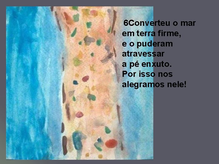 6 Converteu o mar em terra firme, e o puderam atravessar a pé enxuto.