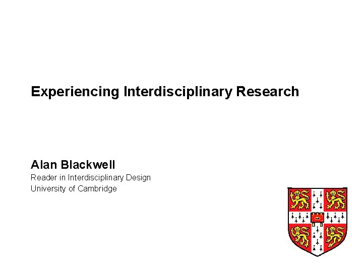 Experiencing Interdisciplinary Research Alan Blackwell Reader in Interdisciplinary Design University of Cambridge 