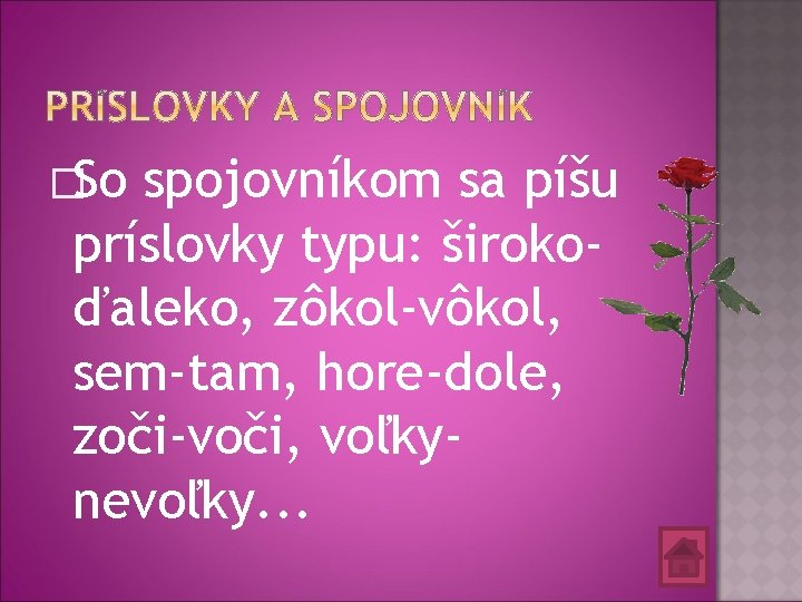 �So spojovníkom sa píšu príslovky typu: širokoďaleko, zôkol-vôkol, sem-tam, hore-dole, zoči-voči, voľkynevoľky. . .